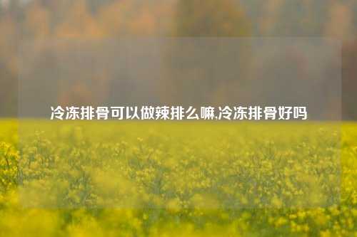 冷冻排骨可以做辣排么嘛,冷冻排骨好吗