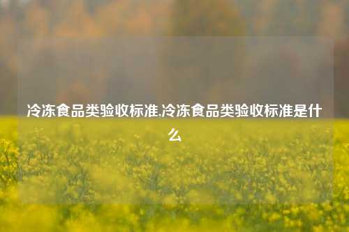 冷冻食品类验收标准,冷冻食品类验收标准是什么