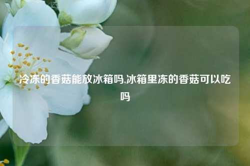 冷冻的香菇能放冰箱吗,冰箱里冻的香菇可以吃吗