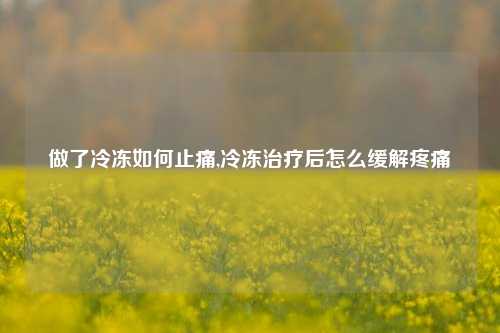 做了冷冻如何止痛,冷冻治疗后怎么缓解疼痛