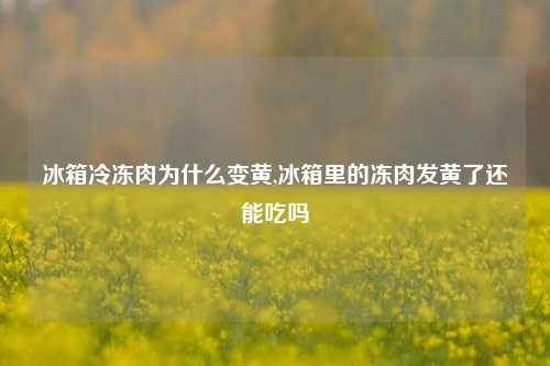 冰箱冷冻肉为什么变黄,冰箱里的冻肉发黄了还能吃吗