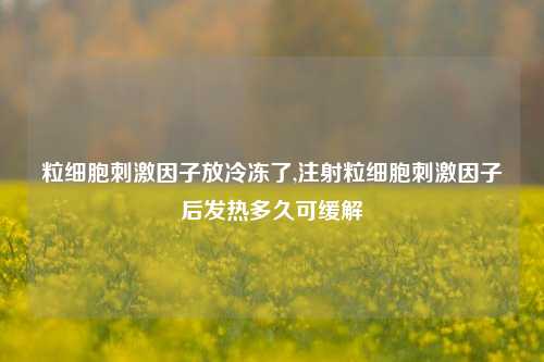 粒细胞刺激因子放冷冻了,注射粒细胞刺激因子后发热多久可缓解