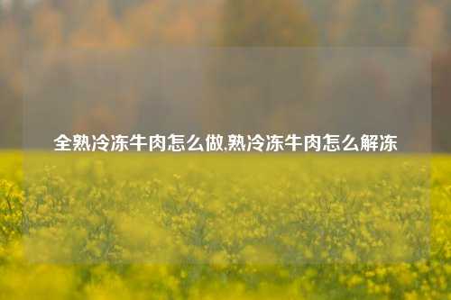 全熟冷冻牛肉怎么做,熟冷冻牛肉怎么解冻