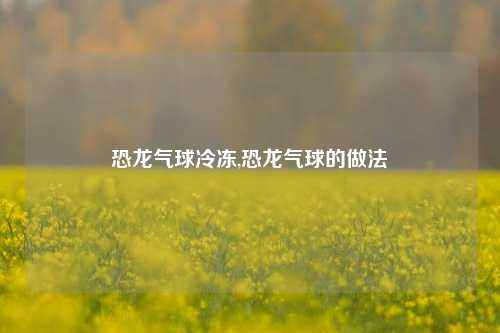 恐龙气球冷冻,恐龙气球的做法