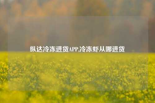 纵达冷冻进货APP,冷冻虾从哪进货