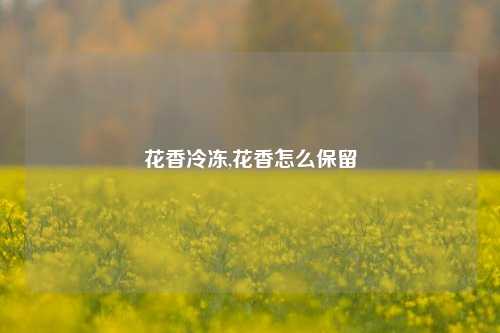 花香冷冻,花香怎么保留