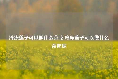 冷冻莲子可以做什么菜吃,冷冻莲子可以做什么菜吃呢