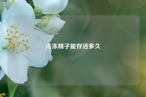 冷冻精子能存活多久