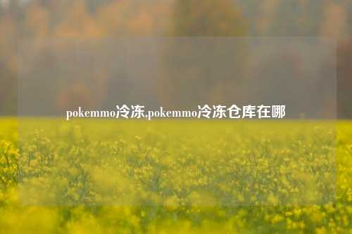 pokemmo冷冻,pokemmo冷冻仓库在哪