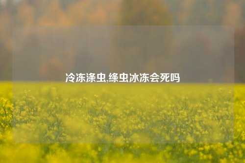 冷冻涤虫,绦虫冰冻会死吗