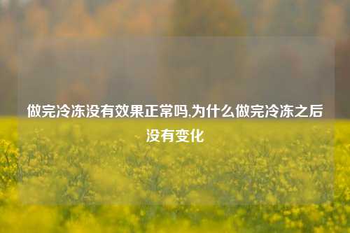 做完冷冻没有效果正常吗,为什么做完冷冻之后没有变化