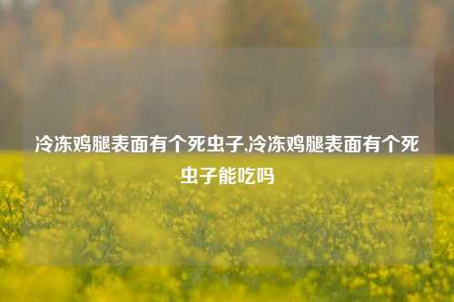 冷冻鸡腿表面有个死虫子,冷冻鸡腿表面有个死虫子能吃吗