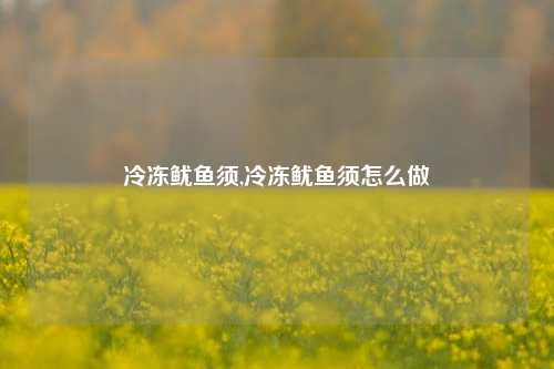 冷冻鱿鱼须,冷冻鱿鱼须怎么做