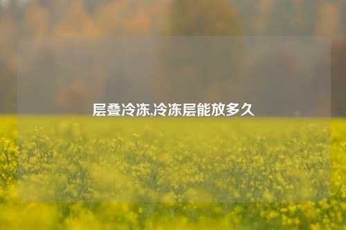 层叠冷冻,冷冻层能放多久