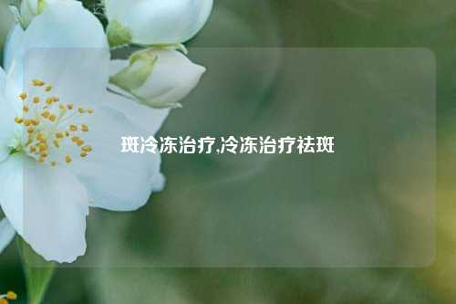 斑冷冻治疗,冷冻治疗祛斑