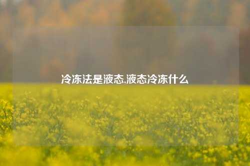 冷冻法是液态,液态冷冻什么