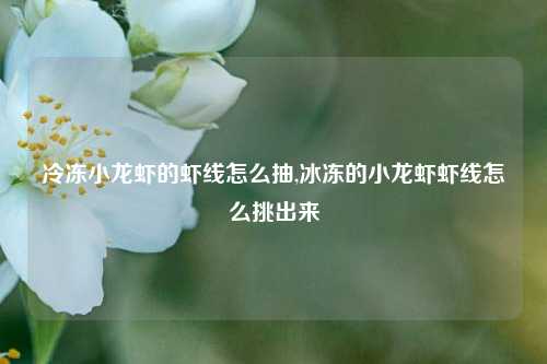 冷冻小龙虾的虾线怎么抽,冰冻的小龙虾虾线怎么挑出来