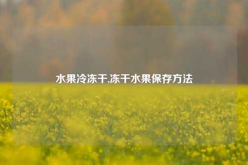 水果冷冻干,冻干水果保存方法