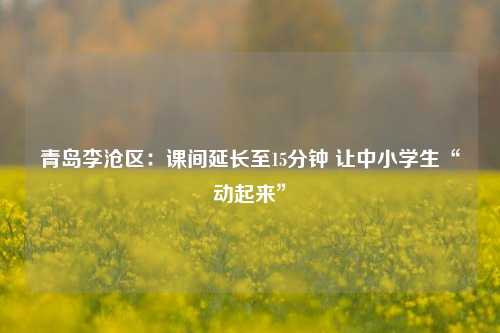 青岛李沧区：课间延长至15分钟 让中小学生“动起来”