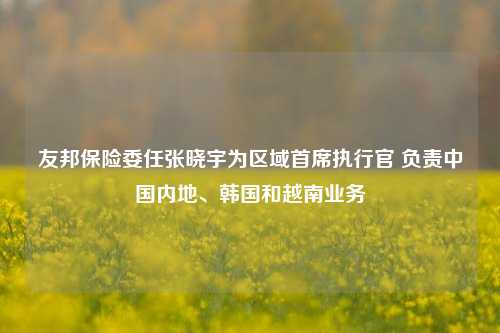 友邦保险委任张晓宇为区域首席执行官 负责中国内地、韩国和越南业务