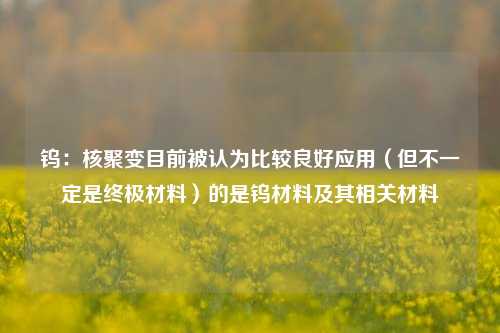 钨：核聚变目前被认为比较良好应用（但不一定是终极材料）的是钨材料及其相关材料