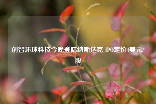 创智环球科技今晚登陆纳斯达克 IPO定价4美元/股