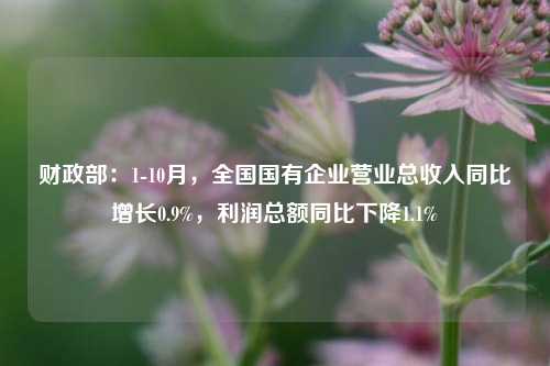 财政部：1-10月，全国国有企业营业总收入同比增长0.9%，利润总额同比下降1.1%