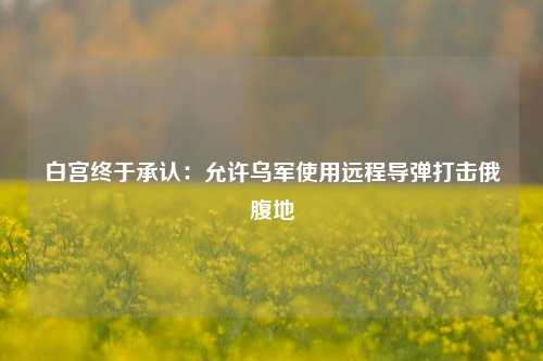 白宫终于承认：允许乌军使用远程导弹打击俄腹地