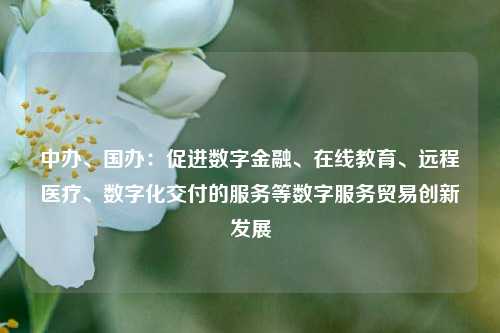 中办、国办：促进数字金融、在线教育、远程医疗、数字化交付的服务等数字服务贸易创新发展