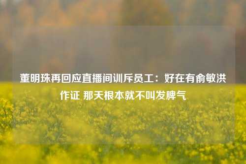 董明珠再回应直播间训斥员工：好在有俞敏洪作证 那天根本就不叫发脾气