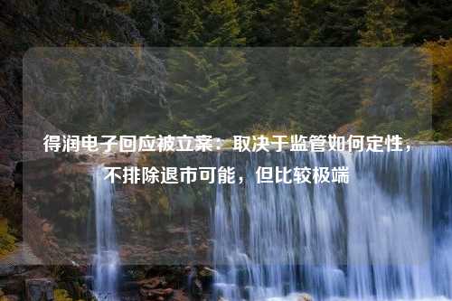 得润电子回应被立案：取决于监管如何定性，不排除退市可能，但比较极端