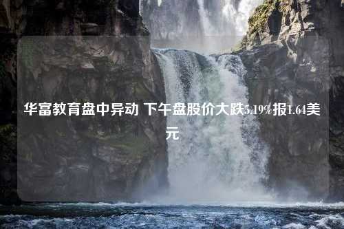 华富教育盘中异动 下午盘股价大跌5.19%报1.64美元