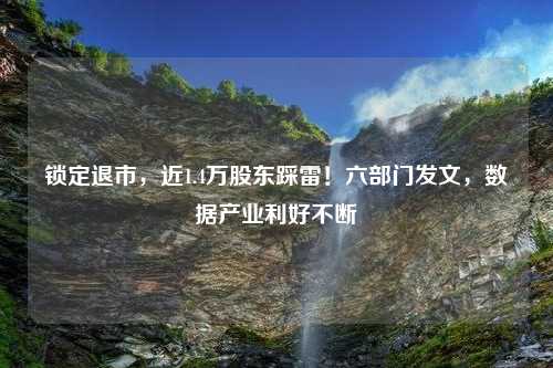 锁定退市，近1.4万股东踩雷！六部门发文，数据产业利好不断