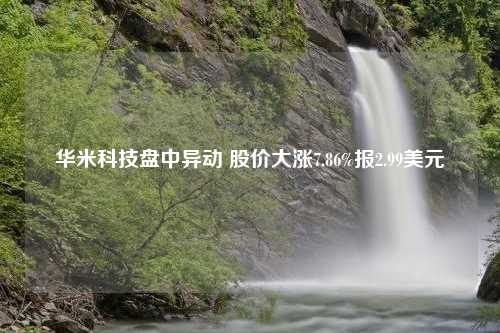 华米科技盘中异动 股价大涨7.86%报2.99美元