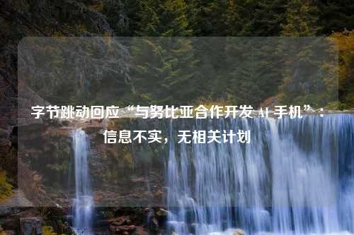 字节跳动回应“与努比亚合作开发 AI 手机”：信息不实，无相关计划