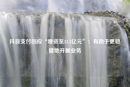 抖音支付回应“增资至31.5亿元”：有助于更稳健地开展业务