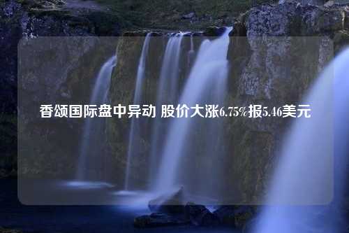 香颂国际盘中异动 股价大涨6.75%报5.46美元