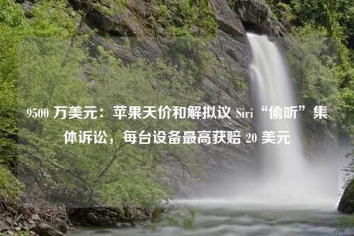 9500 万美元：苹果天价和解拟议 Siri“偷听”集体诉讼，每台设备最高获赔 20 美元