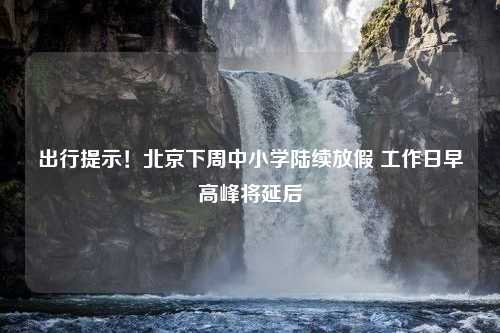 出行提示！北京下周中小学陆续放假 工作日早高峰将延后