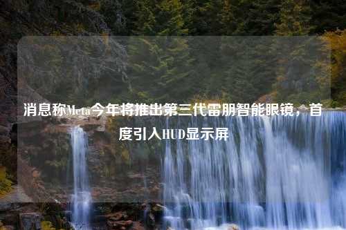 消息称Meta今年将推出第三代雷朋智能眼镜，首度引入HUD显示屏