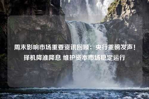 周末影响市场重要资讯回顾：央行重磅发声！择机降准降息 维护资本市场稳定运行