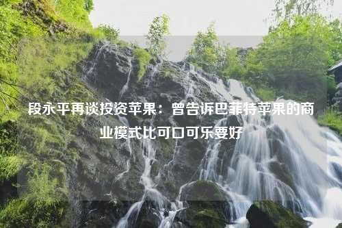 段永平再谈投资苹果：曾告诉巴菲特苹果的商业模式比可口可乐要好