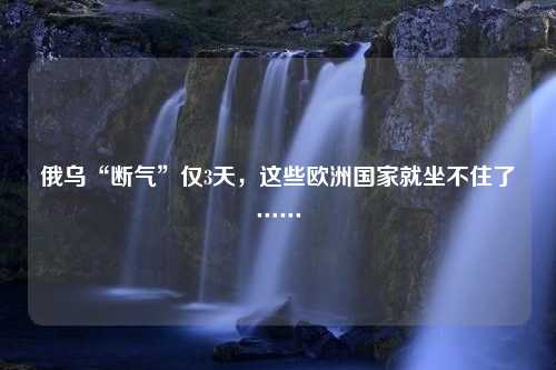 俄乌“断气”仅3天，这些欧洲国家就坐不住了……