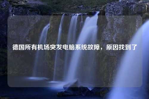 德国所有机场突发电脑系统故障，原因找到了