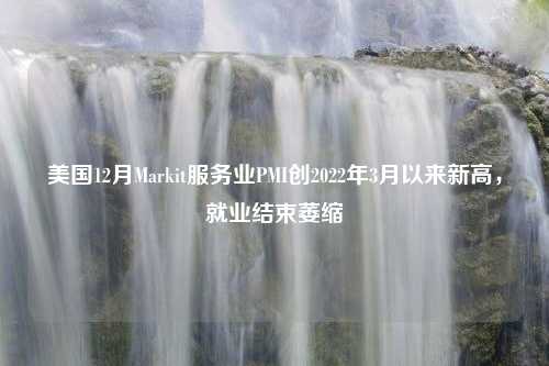 美国12月Markit服务业PMI创2022年3月以来新高，就业结束萎缩