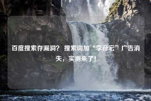 百度搜索存漏洞？ 搜索词加“李彦宏”广告消失，实测来了！