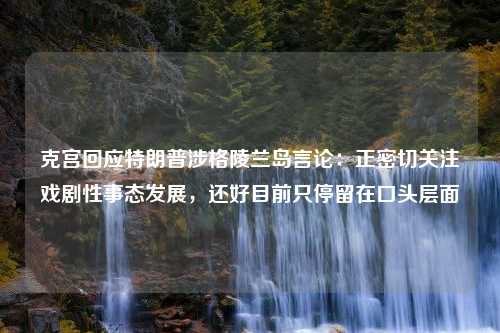 克宫回应特朗普涉格陵兰岛言论：正密切关注戏剧性事态发展，还好目前只停留在口头层面