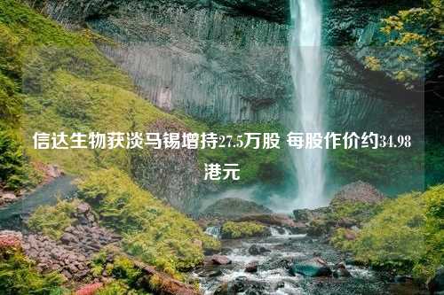 信达生物获淡马锡增持27.5万股 每股作价约34.98港元