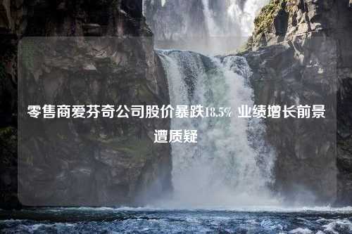 零售商爱芬奇公司股价暴跌18.5% 业绩增长前景遭质疑