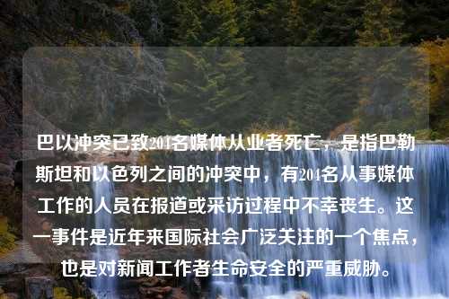 巴以冲突已致204名媒体从业者死亡，是指巴勒斯坦和以色列之间的冲突中，有204名从事媒体工作的人员在报道或采访过程中不幸丧生。这一事件是近年来国际社会广泛关注的一个焦点，也是对新闻工作者生命安全的严重威胁。